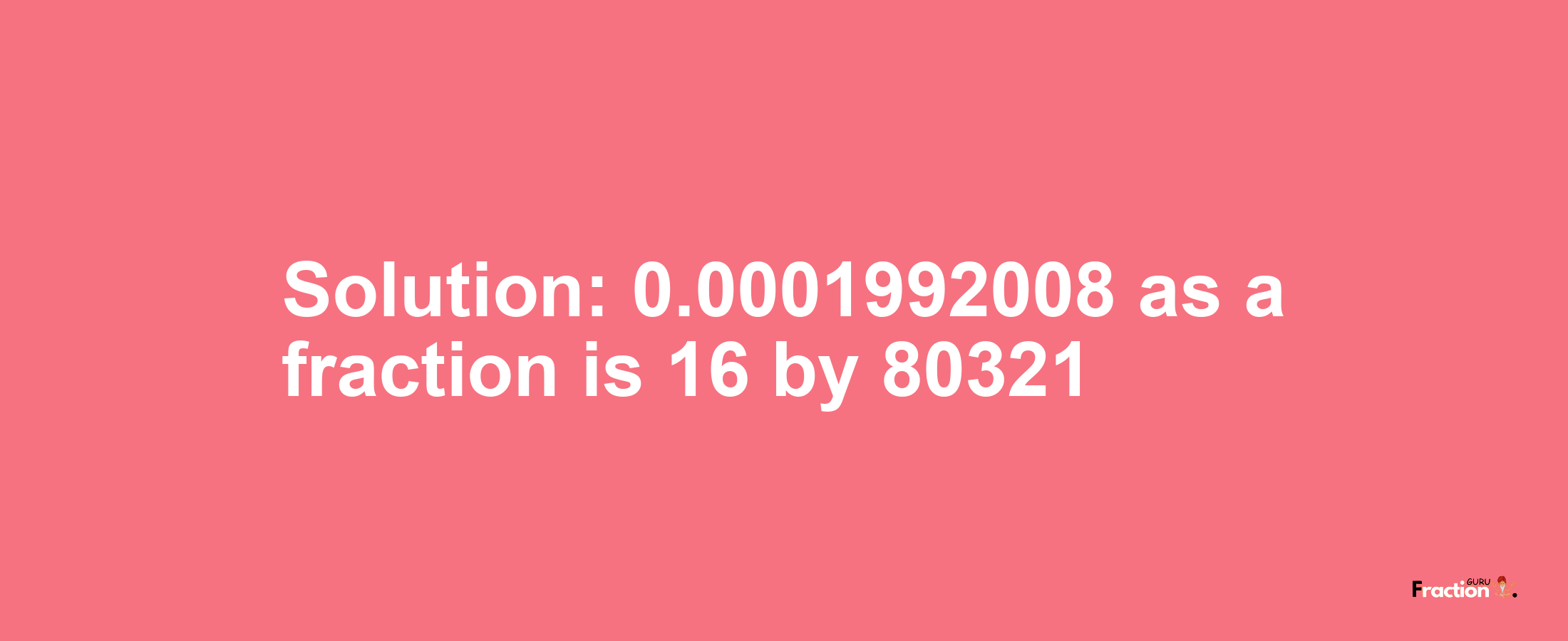 Solution:0.0001992008 as a fraction is 16/80321